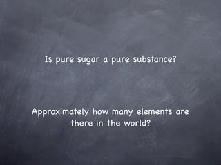 Is pure sugar a pure substance?




Approximately how many elements are
        there in the world?
 