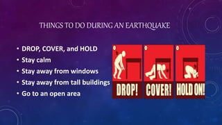 THINGS TO DO DURING AN EARTHQUAKE
• DROP, COVER, and HOLD
• Stay calm
• Stay away from windows
• Stay away from tall buildings
• Go to an open area
 