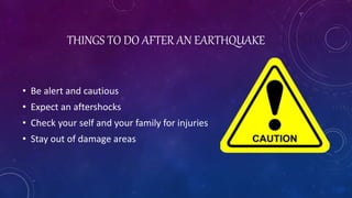 THINGS TO DO AFTER AN EARTHQUAKE
• Be alert and cautious
• Expect an aftershocks
• Check your self and your family for injuries
• Stay out of damage areas
 
