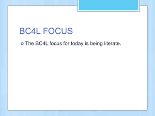 BC4L FOCUS
 The BC4L focus for today is being literate.
 