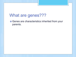 What are genes???
 Genes are characteristics inherited from your
parents.
 