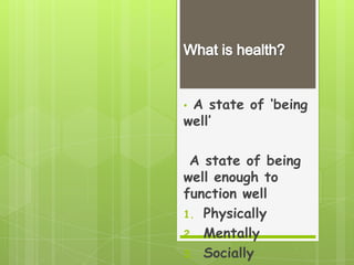 •A state of ‘being
well’

 A state of being
well enough to
function well
1. Physically
2. Mentally
3. Socially
 