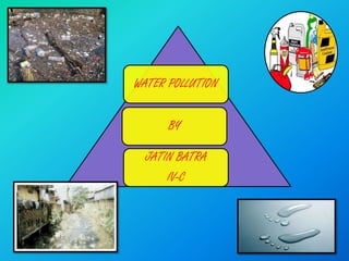 WATER POLLUTION


      BY

  JATIN BATRA
      IV-C
 