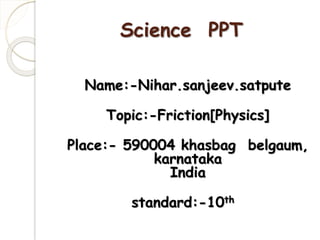 Science PPT
Name:-Nihar.sanjeev.satpute
Topic:-Friction[Physics]
Place:- 590004 khasbag belgaum,
karnataka
India
standard:-10th
 