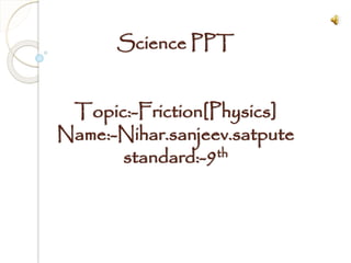 Science PPT
Topic:-Friction[Physics]
Name:-Nihar.sanjeev.satpute
standard:-9th
 
