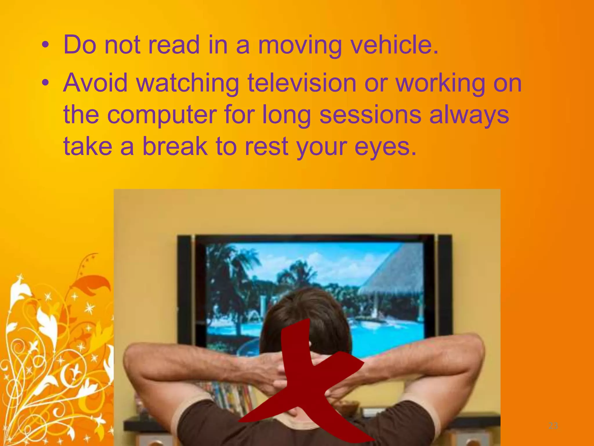 • Do not read in a moving vehicle.
• Avoid watching television or working on
the computer for long sessions always
take a break to rest your eyes.
Light 23
 