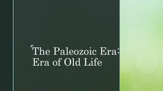 z
The Paleozoic Era:
Era of Old Life
 