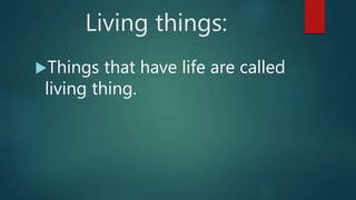 Living things:
Things that have life are called
living thing.
 