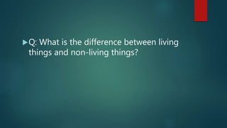 Q: What is the difference between living
things and non-living things?
 