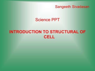Sangeeth Sivadasan
Science PPT
INTRODUCTION TO STRUCTURAL OF
CELL
 