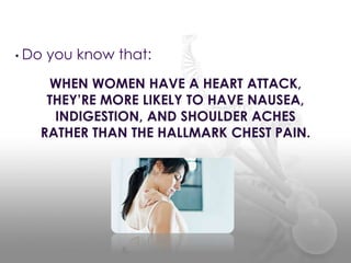 WHEN WOMEN HAVE A HEART ATTACK,
THEY’RE MORE LIKELY TO HAVE NAUSEA,
INDIGESTION, AND SHOULDER ACHES
RATHER THAN THE HALLMARK CHEST PAIN.
• Do you know that:
 