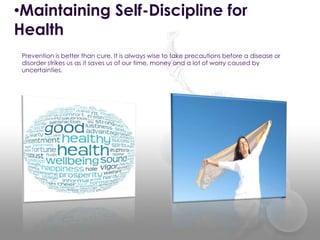 Prevention is better than cure. It is always wise to take precautions before a disease or
disorder strikes us as it saves us of our time, money and a lot of worry caused by
uncertainties.
•Maintaining Self-Discipline for
Health
 