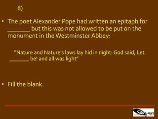 • The poetAlexander Pope had written an epitaph for
_______ but this was not allowed to be put on the
monument in theWestminster Abbey:
“Nature and Nature's laws lay hid in night: God said, Let
_______ be! and all was light”
• Fill the blank.
8)
 