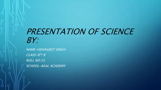 PRESENTATION OF SCIENCE
BY:
NAME-VISHAVJEET SINGH
CLASS-8TH B
ROLL NO:25
SCHOOL-AKAL ACADEMY
 