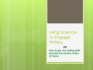 Using Science
to Engage
Writers.
OR
How to get ‘em writing AND
develop the elusive notion
of Voice.
 