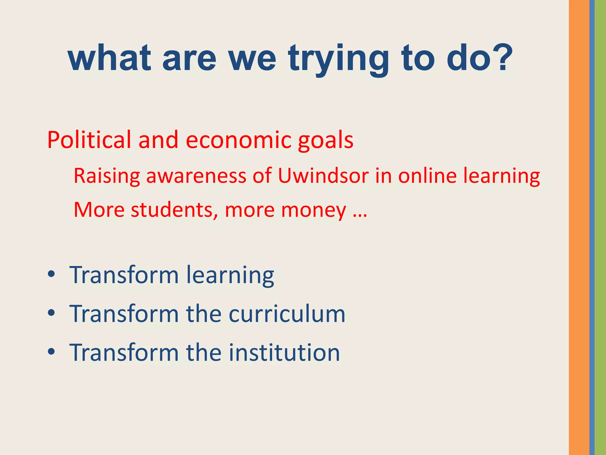 what are we trying to do?

Political and economic goals
  Raising awareness of Uwindsor in online learning
  More students, more money …

• Transform learning
• Transform the curriculum
• Transform the institution
 
