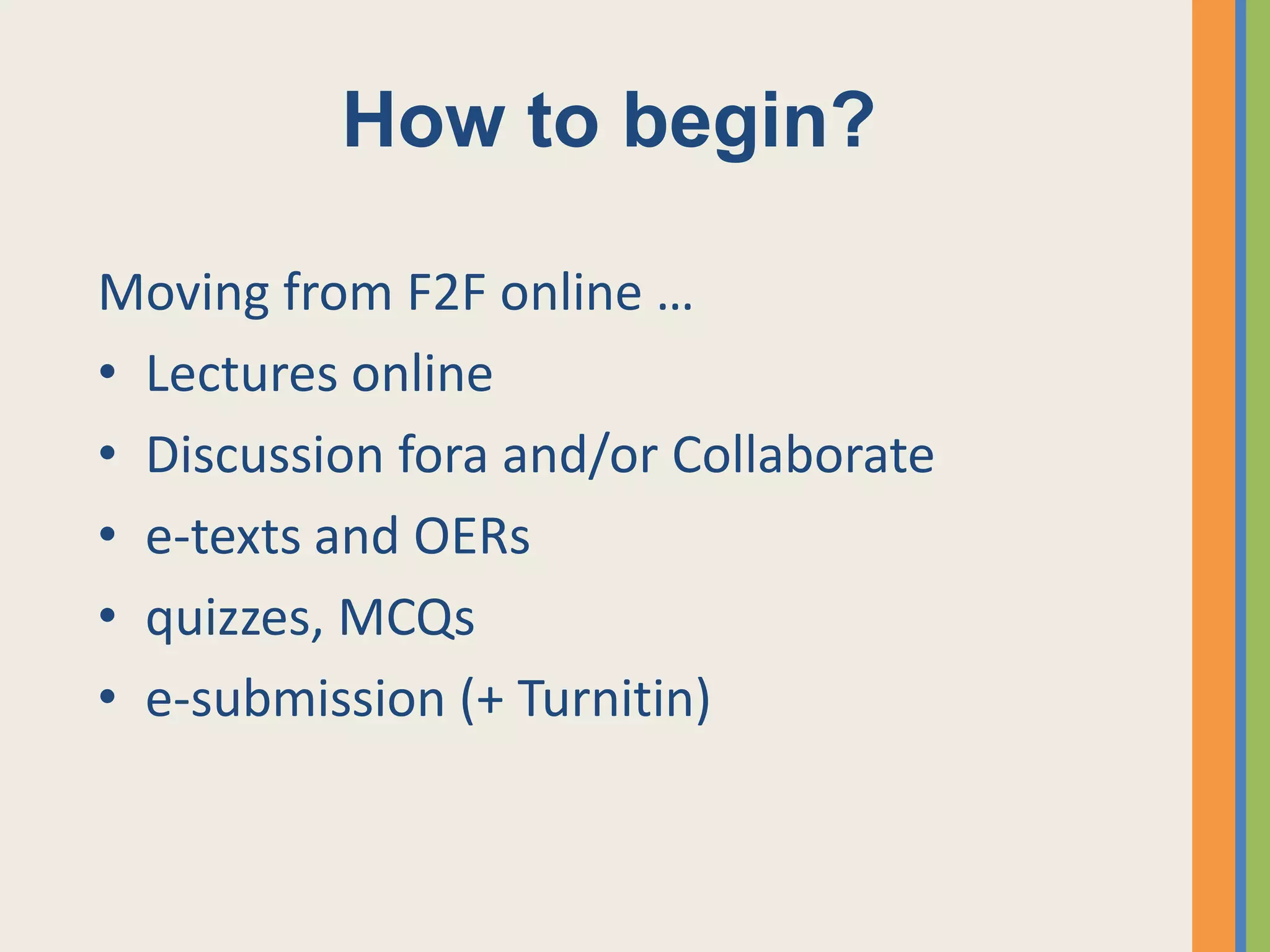 How to begin?

Moving from F2F online …
• Lectures online
• Discussion fora and/or Collaborate
• e-texts and OERs
• quizzes, MCQs
• e-submission (+ Turnitin)
 