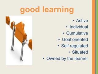 good learning
                   • Active
               • Individual
             • Cumulative
           • Goal oriented
           • Self regulated
                 • Situated
     • Owned by the learner
 
