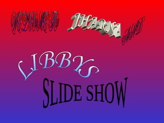 WELCOME TO AND LIBBYS SLIDE SHOW JHARNA 