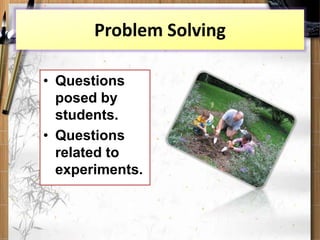 Problem Solving
• Questions
posed by
students.
• Questions
related to
experiments.
 