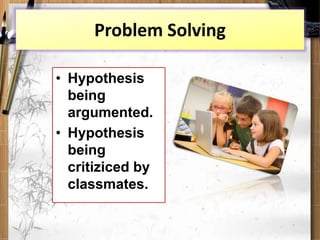 Problem Solving
• Hypothesis
being
argumented.
• Hypothesis
being
critiziced by
classmates.
 