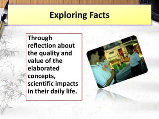 Exploring Facts
Through
reflection about
the quality and
value of the
elaborated
concepts,
scientific impacts
in their daily life.
 