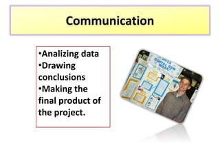 Communication
•Analizing data
•Drawing
conclusions
•Making the
final product of
the project.
 