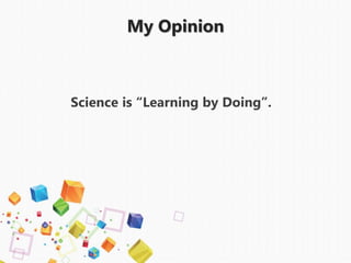 My Opinion
Science is “Learning by Doing”.
 