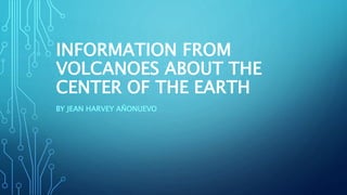 INFORMATION FROM
VOLCANOES ABOUT THE
CENTER OF THE EARTH
BY JEAN HARVEY AÑONUEVO
 