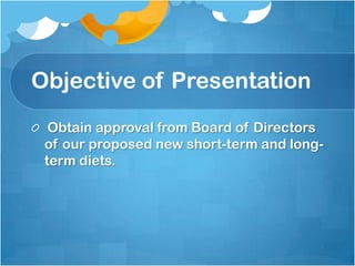 Objective of PresentationObtain approval from Board of Directors of our proposed new short-term and long-term diets.