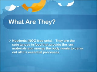 What Are They?Nutrients (NOO tree unts) – They are the substances in food that provide the raw materials and energy the body needs to carry out all it’s essential processes.