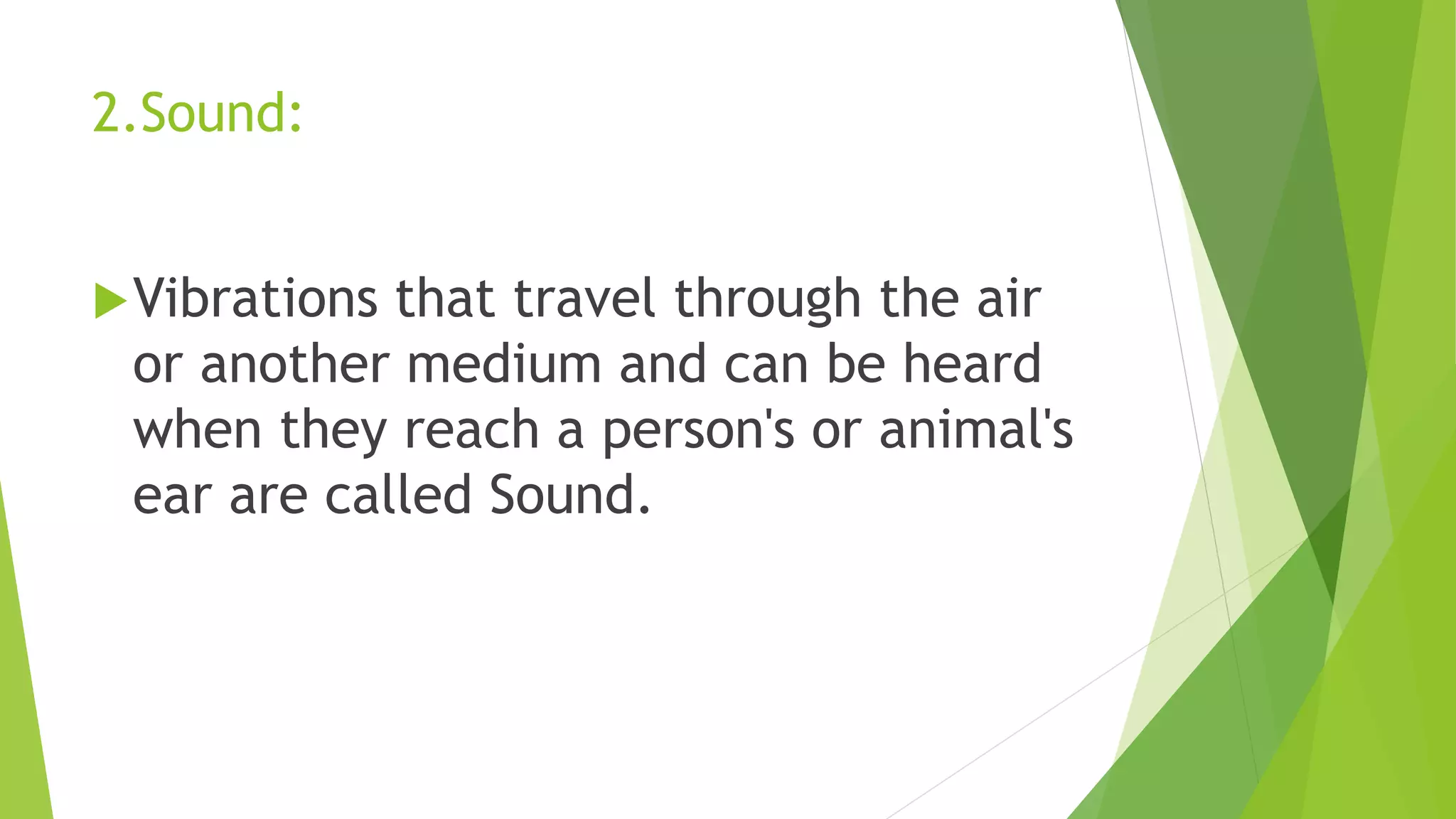 2.Sound:
Vibrations that travel through the air
or another medium and can be heard
when they reach a person's or animal's
ear are called Sound.
 