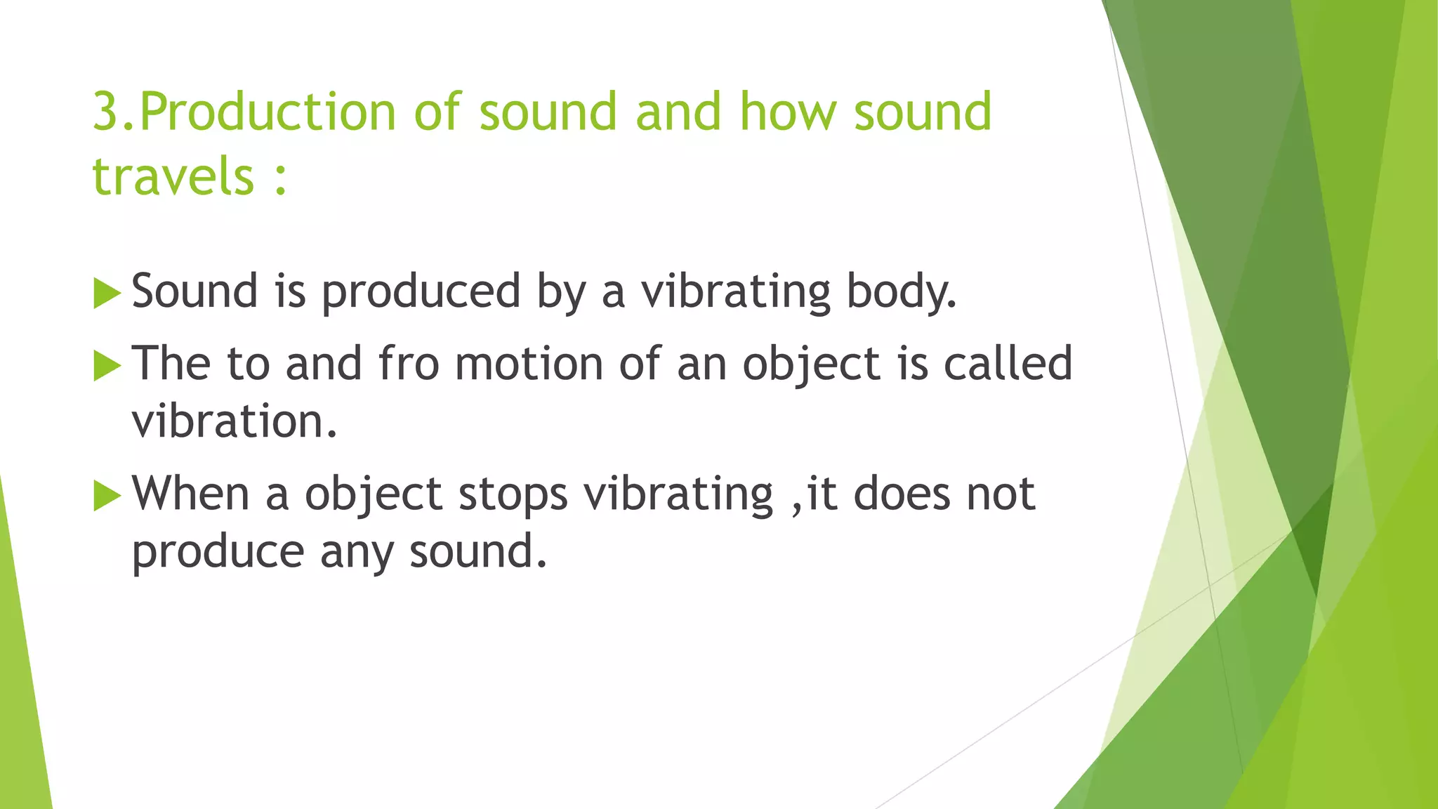 3.Production of sound and how sound
travels :
 Sound is produced by a vibrating body.
 The to and fro motion of an object is called
vibration.
 When a object stops vibrating ,it does not
produce any sound.
 