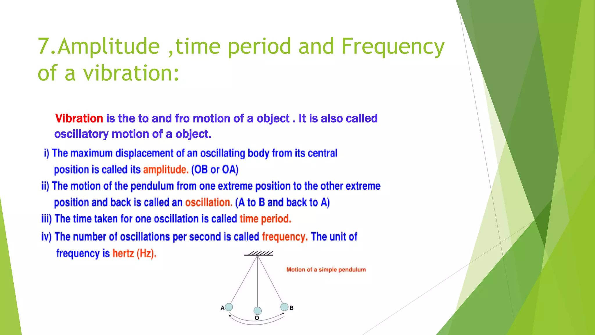 7.Amplitude ,time period and Frequency
of a vibration:
Vibration is the to and fro motion of a object . It is also called
oscillatory motion of a object.
 