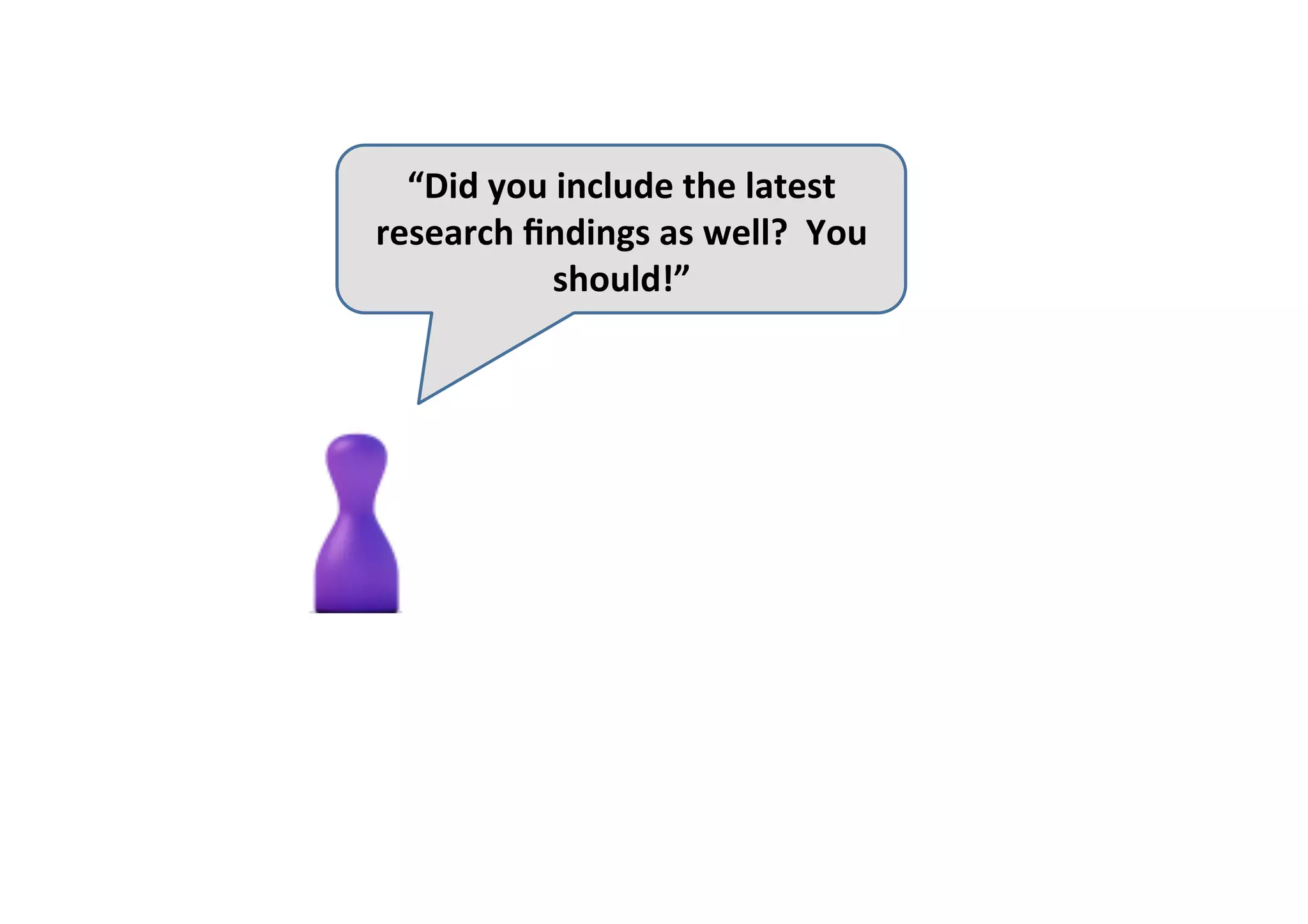 “Did	you	include	the	latest	
research	ﬁndings	as	well?		You	
should!”	
 