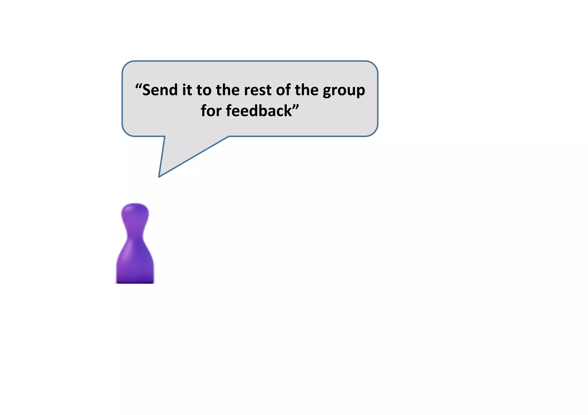 “Send	it	to	the	rest	of	the	group	
for	feedback”	
 