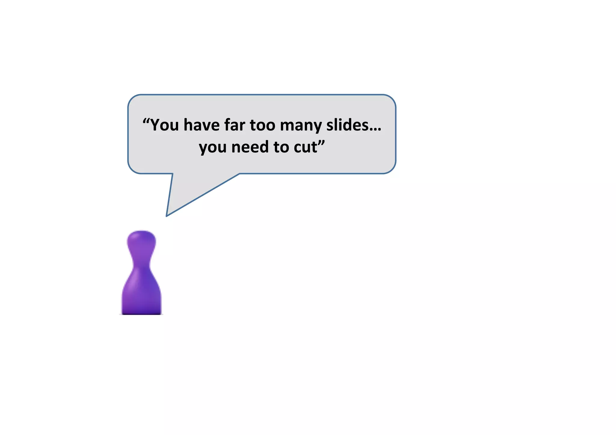 “You	have	far	too	many	slides…
you	need	to	cut”	
 