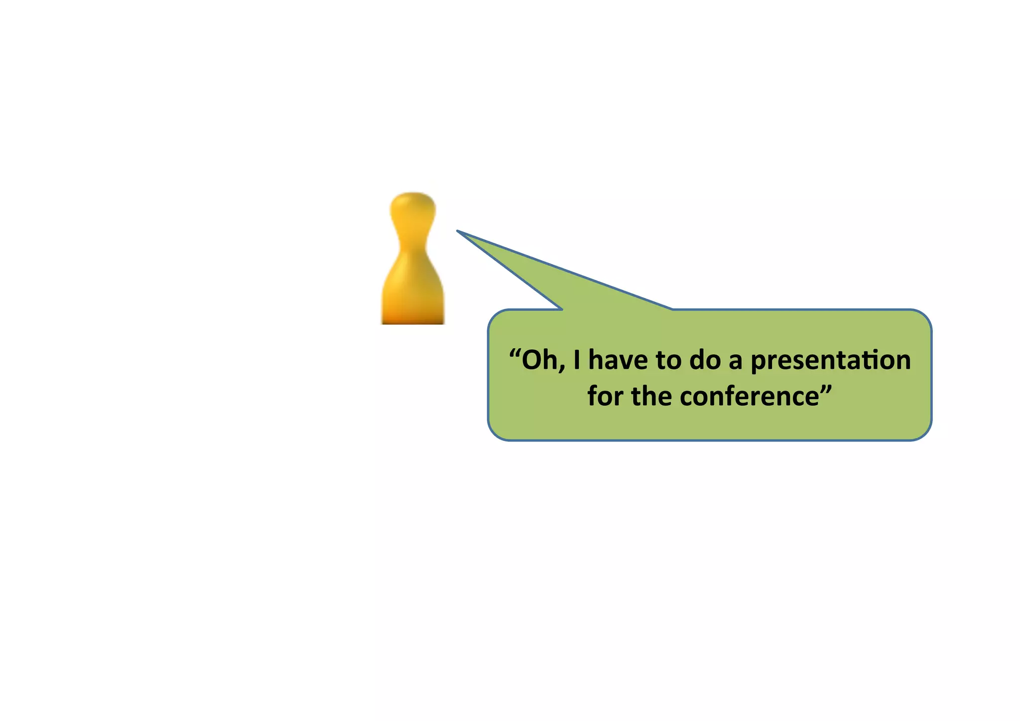 “Oh,	I	have	to	do	a	presenta1on	
for	the	conference”		
 