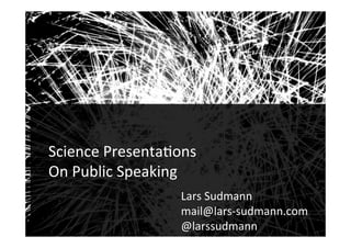Audiences	
1	
	
Science	Presenta-ons	
On	Public	Speaking	
Lars	Sudmann	
mail@lars-sudmann.com	
@larssudmann	
!
 