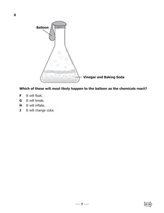 77
6
Which of these will most likely happen to the balloon as the chemicals react?
F It will float.
G It will break.
H It will inflate.
J It will change color.
Balloon
Vinegar and Baking Soda
 