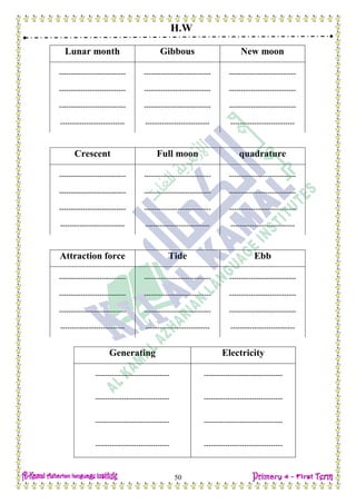 H.W
50
Lunar month Gibbous New moon
---------------------------- ---------------------------- ----------------------------
---------------------------- ---------------------------- ----------------------------
---------------------------- ---------------------------- ----------------------------
--------------------------- --------------------------- ---------------------------
Crescent Full moon quadrature
---------------------------- ---------------------------- ----------------------------
---------------------------- ---------------------------- ----------------------------
---------------------------- ---------------------------- ----------------------------
--------------------------- --------------------------- ---------------------------
Attraction force Tide Ebb
---------------------------- ---------------------------- ----------------------------
---------------------------- ---------------------------- ----------------------------
---------------------------- ---------------------------- ----------------------------
--------------------------- --------------------------- ---------------------------
Generating Electricity
------------------------------- ---------------------------------
------------------------------- ---------------------------------
------------------------------- ---------------------------------
------------------------------- ---------------------------------
 