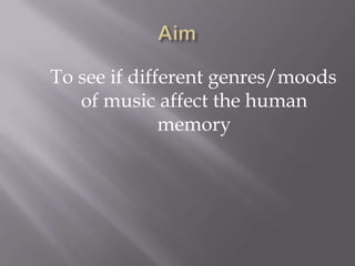 Aim    To see if different genres/moods of music affect the human memory 