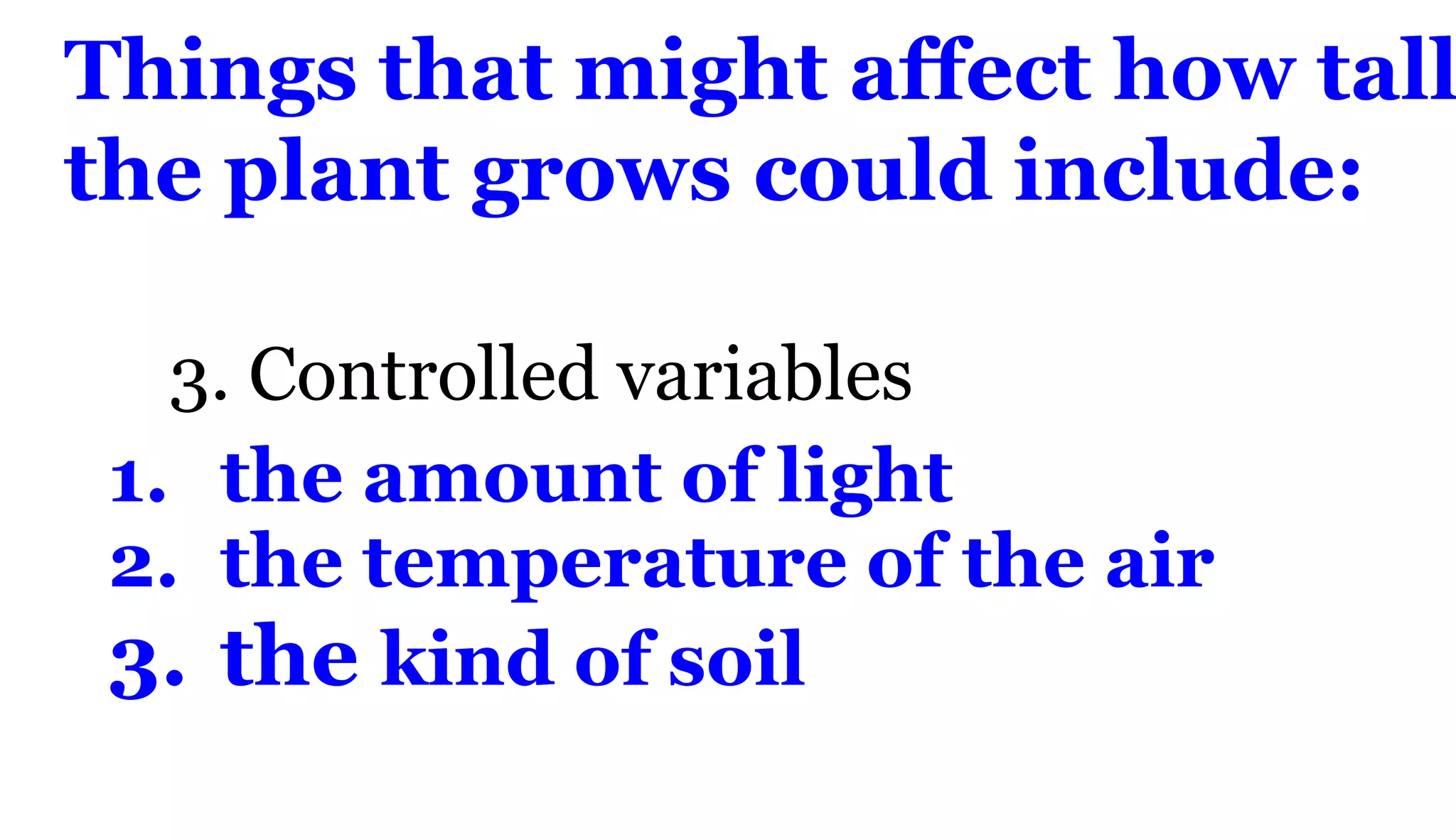 Things that might affect how tall
the plant grows could include:
3. Controlled variables
1. the amount of light
2. the temperature of the air
3. the kind of soil
 