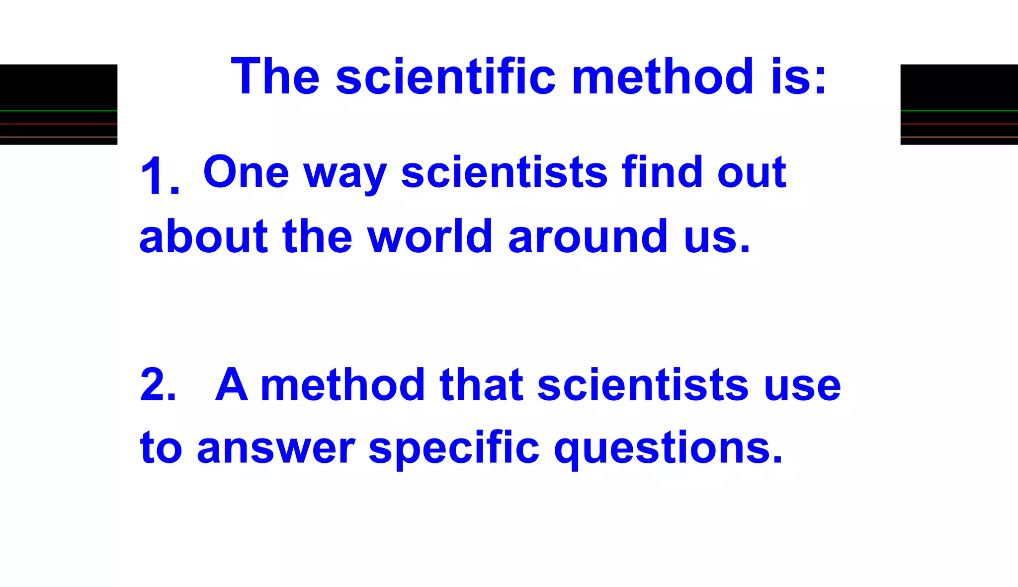 1. One way scientists find out
about the world around us.
The scientific method is:
2. A method that scientists use
to answer specific questions.
 