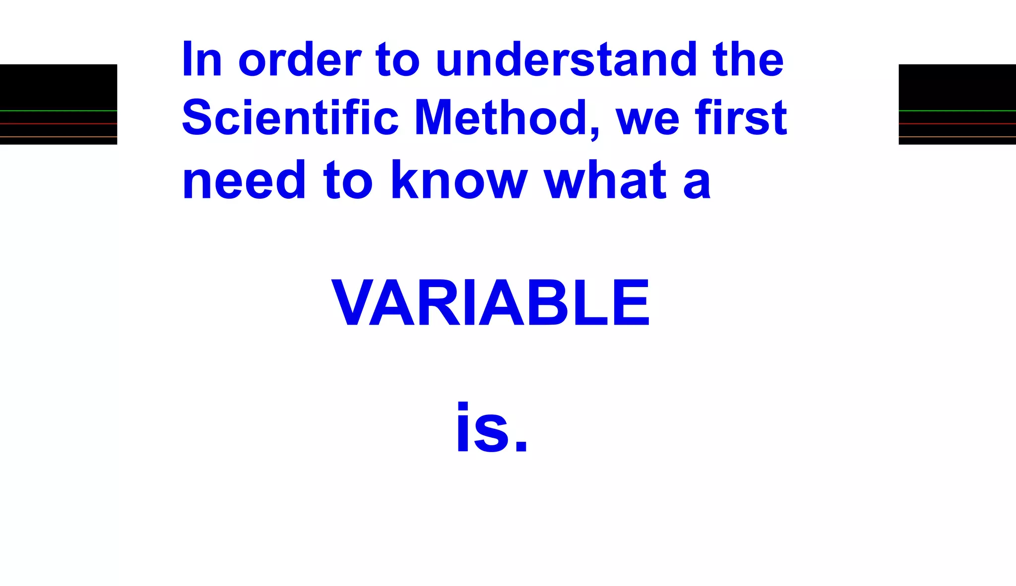 VARIABLE
In order to understand the
Scientific Method, we first
need to know what a
is.
 