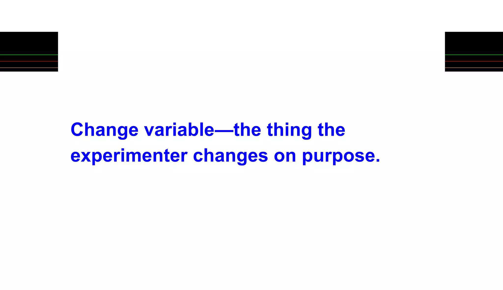 Change variable—the thing the
experimenter changes on purpose.
 