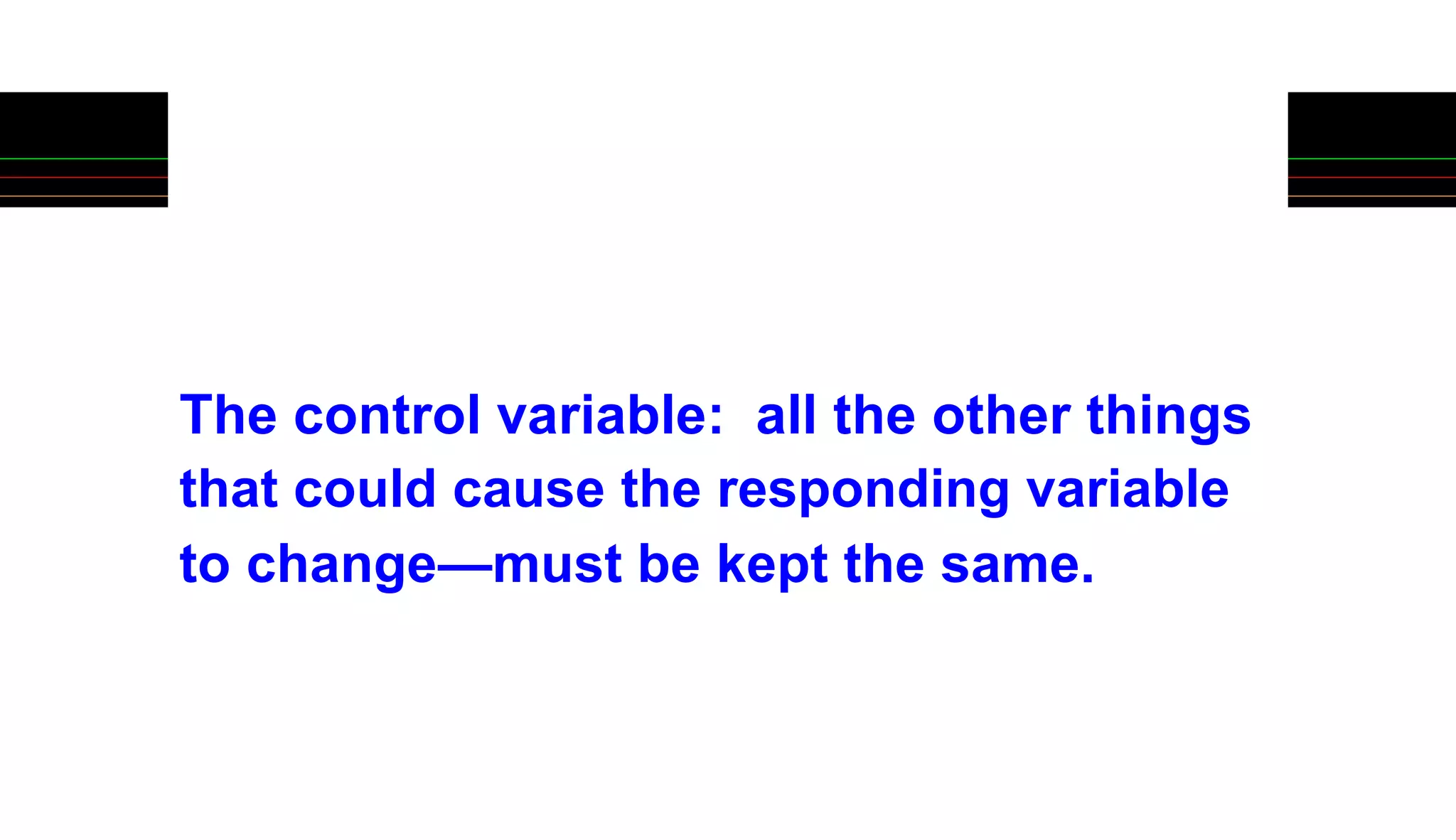 The control variable: all the other things
that could cause the responding variable
to change—must be kept the same.
 