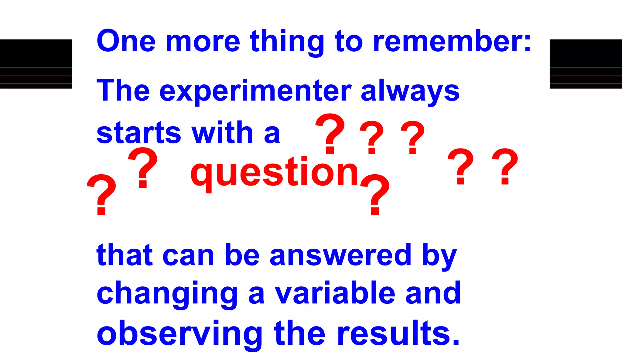 One more thing to remember:
The experimenter always
starts with a
that can be answered by
changing a variable and
observing the results.
?
? ?
? ? ?
? ?
question
 