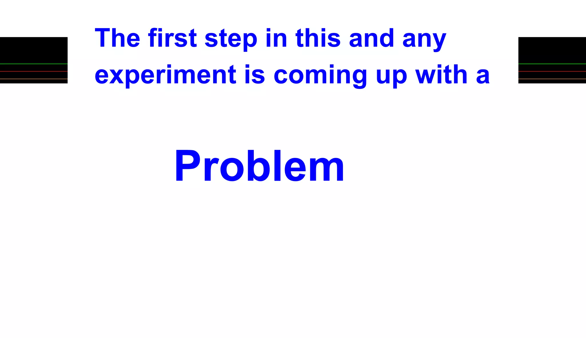 The first step in this and any
experiment is coming up with a
Problem
 