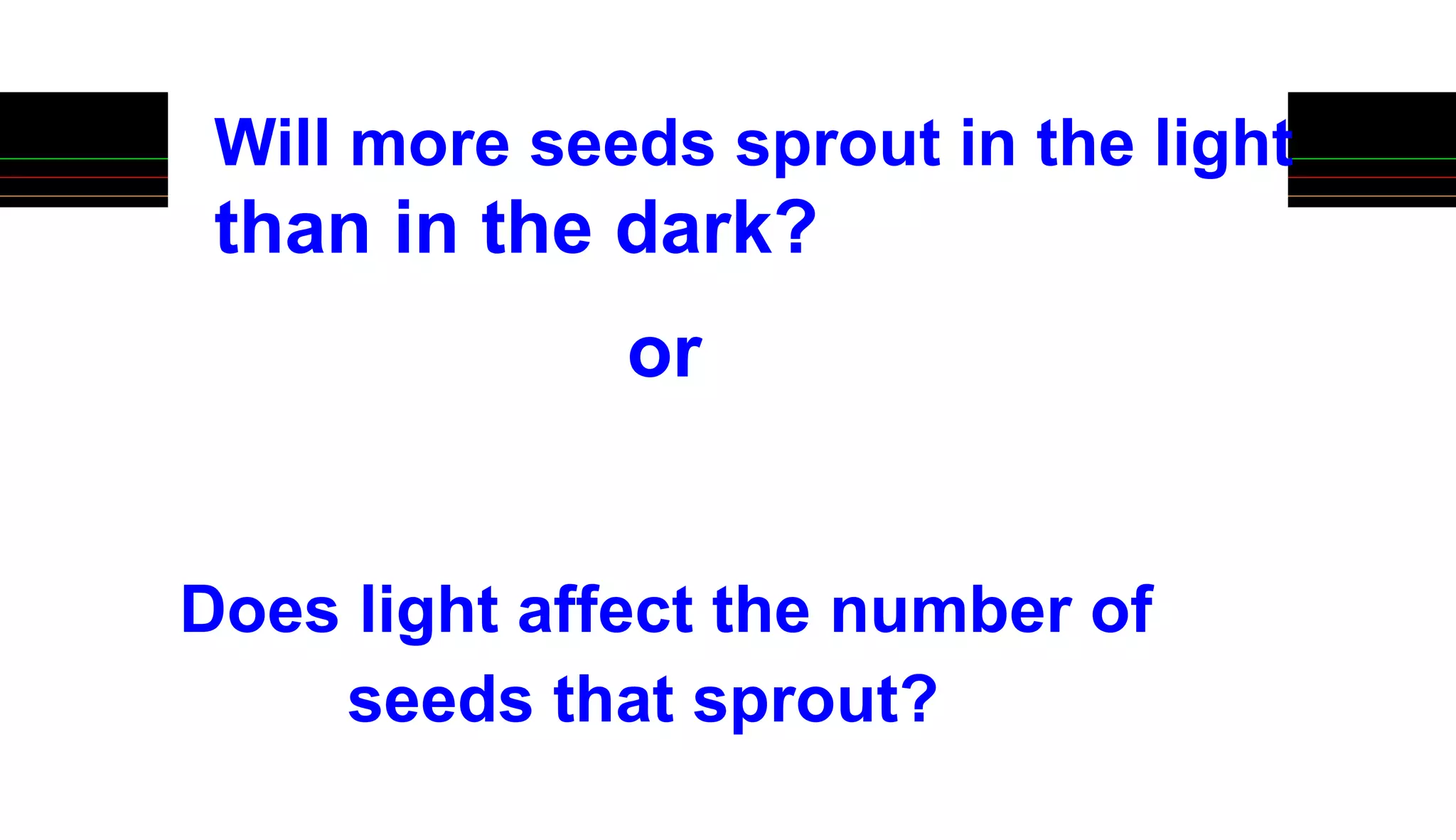 Will more seeds sprout in the light
than in the dark?
or
Does light affect the number of
seeds that sprout?
 